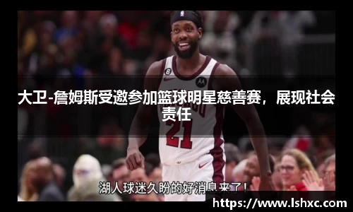 大卫-詹姆斯受邀参加篮球明星慈善赛，展现社会责任
