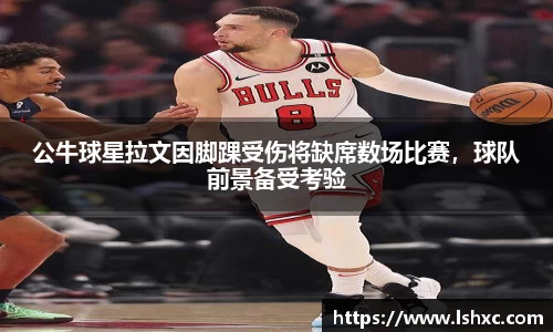 公牛球星拉文因脚踝受伤将缺席数场比赛，球队前景备受考验