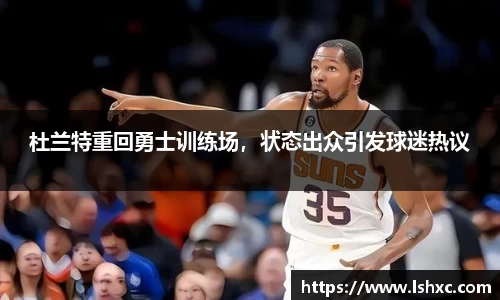 杜兰特重回勇士训练场，状态出众引发球迷热议