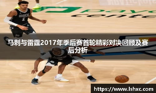马刺与雷霆2017年季后赛首轮精彩对决回顾及赛后分析