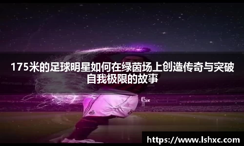 175米的足球明星如何在绿茵场上创造传奇与突破自我极限的故事