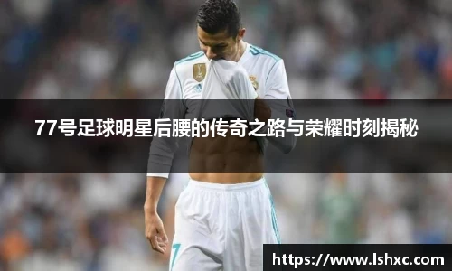 77号足球明星后腰的传奇之路与荣耀时刻揭秘